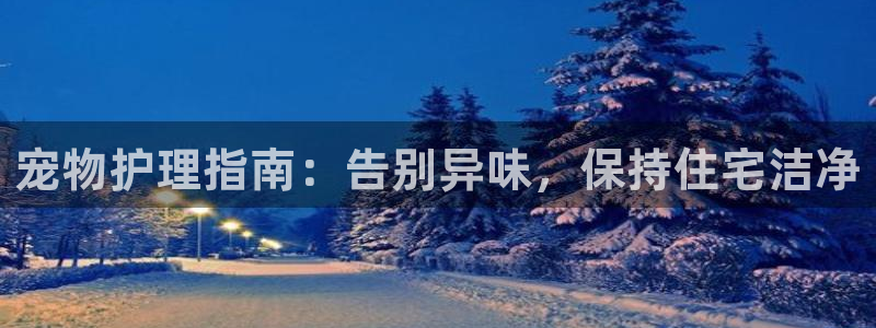 尊龙凯时网页版：宠物护理指南：告别异味，保持住宅洁净