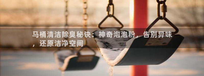 尊龙凯时ag旗舰厅试玩：马桶清洁除臭秘诀：神奇泡泡粉，告
