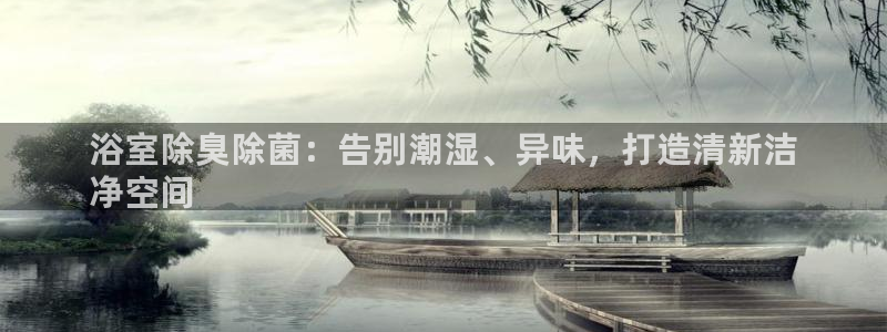 尊龙凯时捕鱼游戏能玩吗：浴室除臭除菌：告别潮湿、异味，打