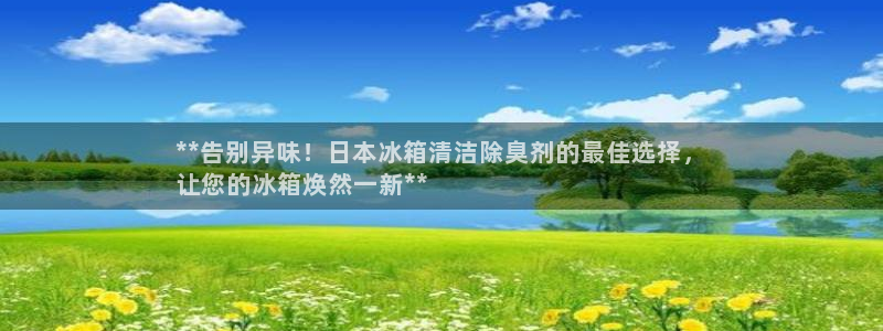 尊龙ag旗舰官网：**告别异味！日本冰箱清洁除臭剂的最佳