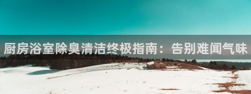尊龙人生就是博一下首页：厨房浴室除臭清洁终极指南：告别难