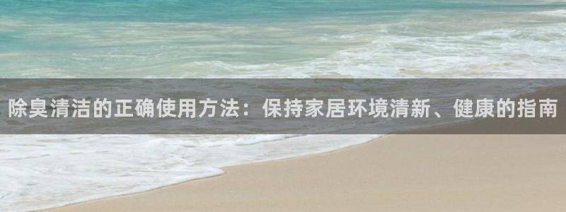 尊龙 10：除臭清洁的正确使用方法：保持家居环境清新、健