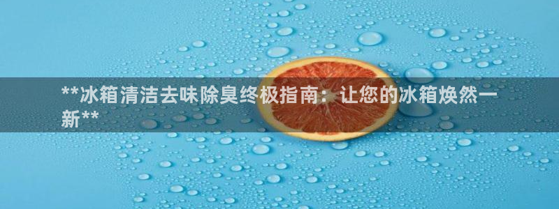 尊龙官网免费下载安装：**冰箱清洁去味除臭终极指南：让您